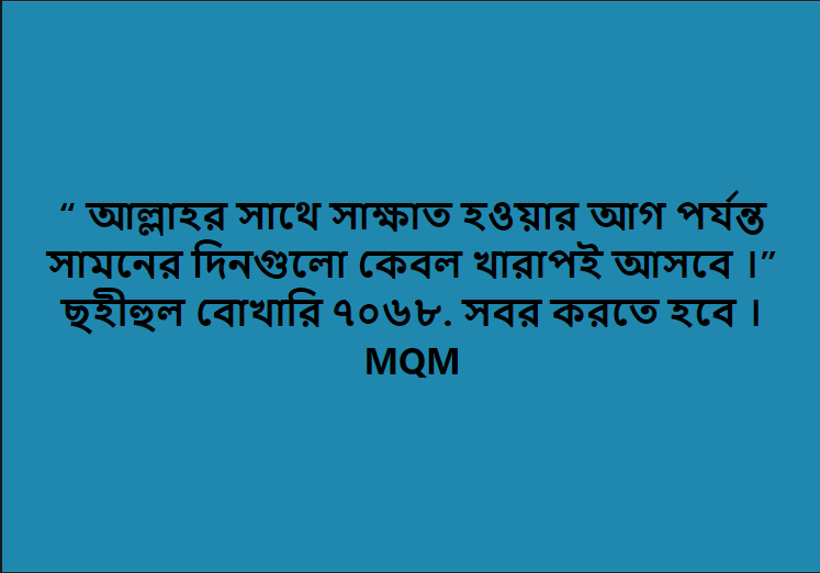 “ আল্লাহর সাথে সাক্ষাত হওয়ার আগ পর্যন্ত সামনের দিনগুলো কেবল খারাপই আসবে ।” ছহীহুল বোখারি ৭০৬৮. সবর করতে হবে । MQM